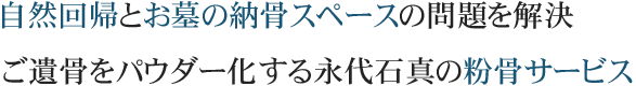 自然回帰とお墓の納骨スペースの問題を解決。ご遺骨をパウダー化する永代石真の粉骨サービス